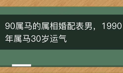 90属马的属相婚配表男，1990年属马30岁运气