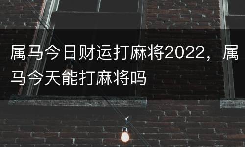 属马今日财运打麻将2022，属马今天能打麻将吗