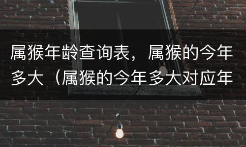 属猴年龄查询表，属猴的今年多大（属猴的今年多大对应年龄）