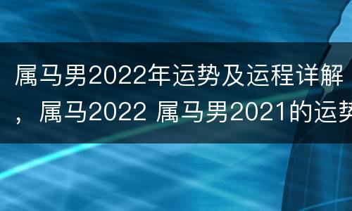 属马男2022年运势及运程详解，属马2022 属马男2021的运势