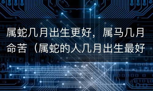 属蛇几月出生更好，属马几月命苦（属蛇的人几月出生最好几月最差）