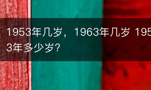 1953年几岁，1963年几岁 1953年多少岁?