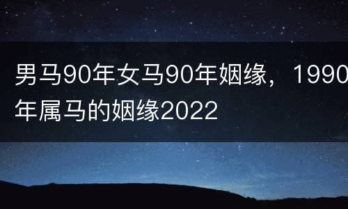 男马90年女马90年姻缘，1990年属马的姻缘2022