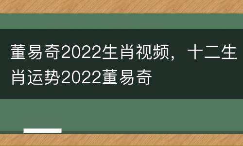 董易奇2022生肖视频，十二生肖运势2022董易奇