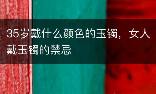 35岁戴什么颜色的玉镯，女人戴玉镯的禁忌