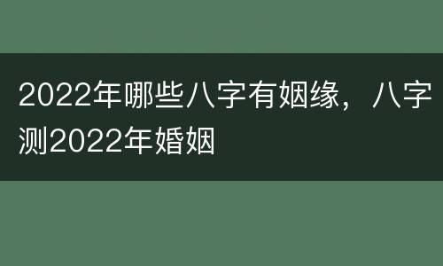 2022年哪些八字有姻缘，八字测2022年婚姻