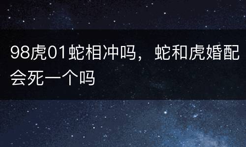 98虎01蛇相冲吗，蛇和虎婚配会死一个吗