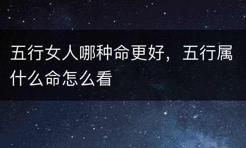 五行女人哪种命更好，五行属什么命怎么看