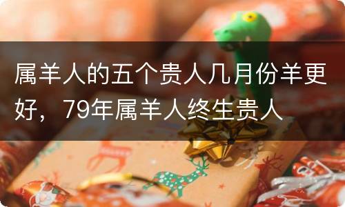属羊人的五个贵人几月份羊更好，79年属羊人终生贵人