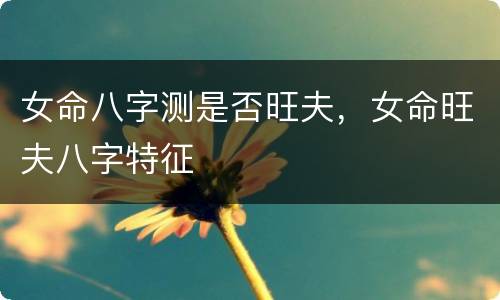 女命八字测是否旺夫，女命旺夫八字特征