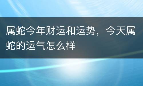属蛇今年财运和运势，今天属蛇的运气怎么样