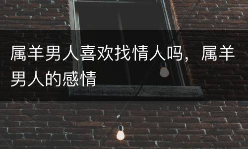 属羊男人喜欢找情人吗，属羊男人的感情