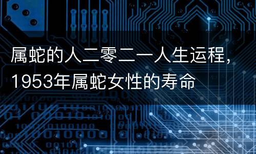 属蛇的人二零二一人生运程，1953年属蛇女性的寿命