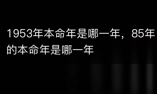 1953年本命年是哪一年，85年的本命年是哪一年