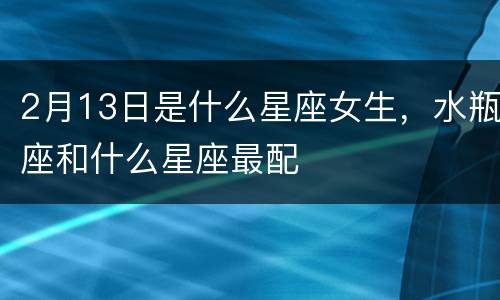 2月13日是什么星座女生，水瓶座和什么星座最配