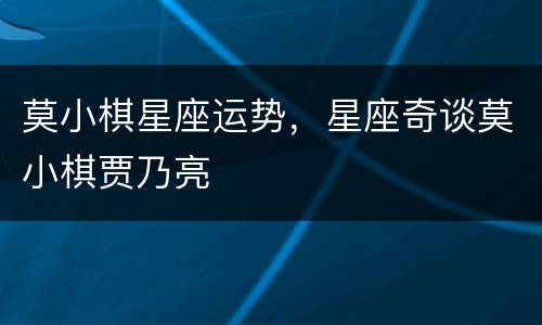莫小棋星座运势，星座奇谈莫小棋贾乃亮