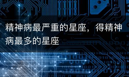 精神病最严重的星座，得精神病最多的星座