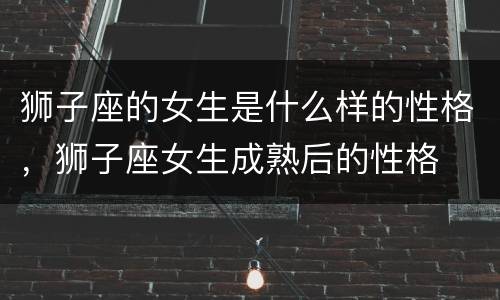 狮子座的女生是什么样的性格，狮子座女生成熟后的性格