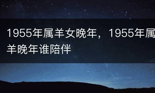 1955年属羊女晚年，1955年属羊晚年谁陪伴