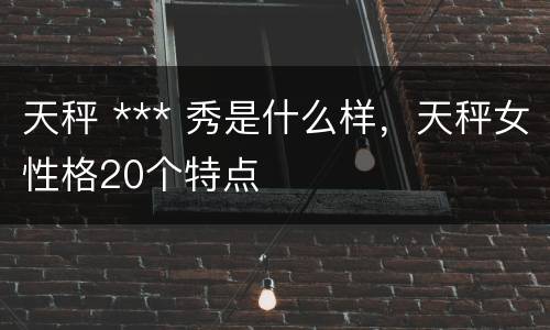 天秤 *** 秀是什么样，天秤女性格20个特点