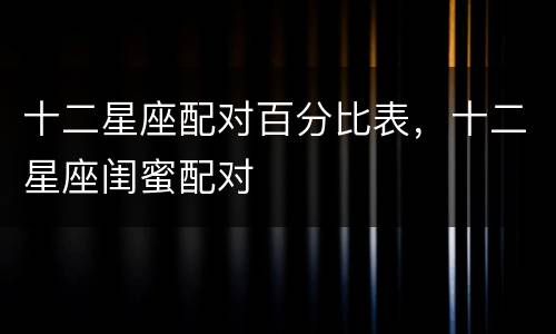 十二星座配对百分比表，十二星座闺蜜配对