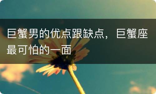 巨蟹男的优点跟缺点，巨蟹座最可怕的一面