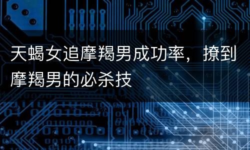 天蝎女追摩羯男成功率，撩到摩羯男的必杀技