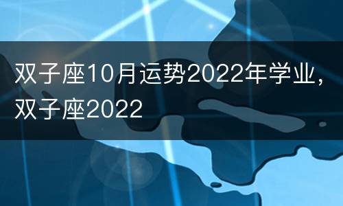 双子座10月运势2022年学业，双子座2022
