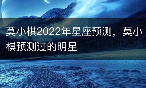 莫小棋2022年星座预测，莫小棋预测过的明星