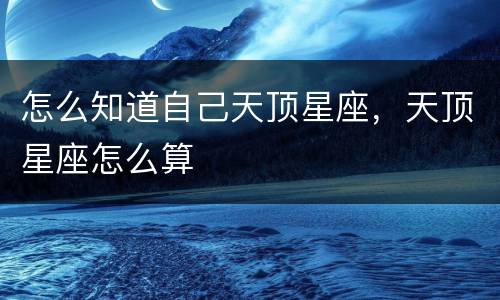 怎么知道自己天顶星座，天顶星座怎么算