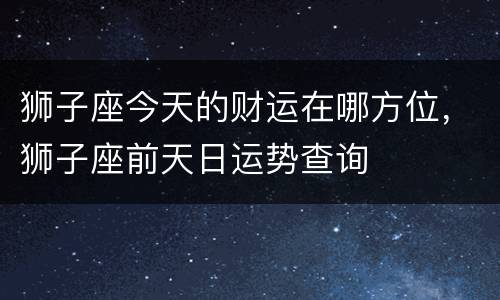 狮子座今天的财运在哪方位，狮子座前天日运势查询