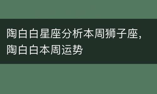陶白白星座分析本周狮子座，陶白白本周运势