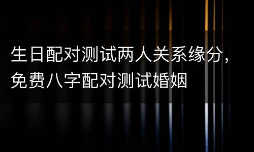 生日配对测试两人关系缘分，免费八字配对测试婚姻