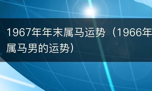 1967年年末属马运势（1966年属马男的运势）