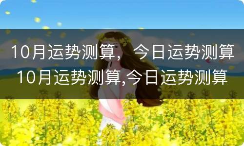 10月运势测算，今日运势测算 10月运势测算,今日运势测算