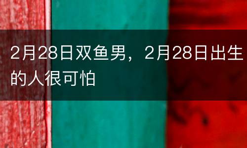2月28日双鱼男，2月28日出生的人很可怕