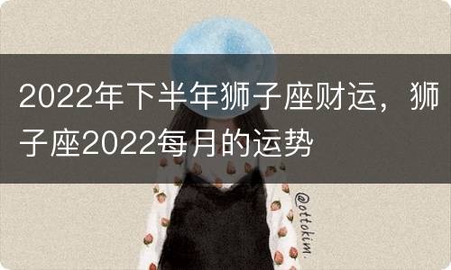 2022年下半年狮子座财运，狮子座2022每月的运势
