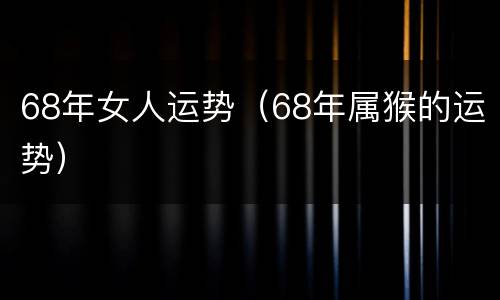 68年女人运势（68年属猴的运势）