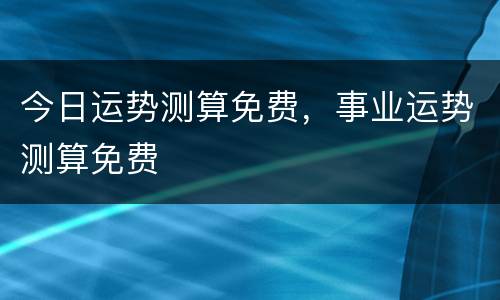 今日运势测算免费，事业运势测算免费