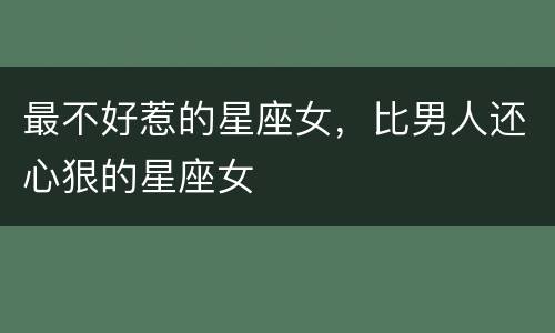 最不好惹的星座女，比男人还心狠的星座女