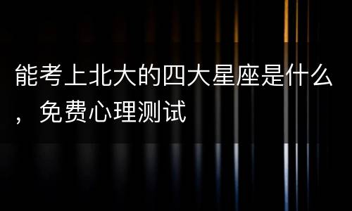 能考上北大的四大星座是什么，免费心理测试