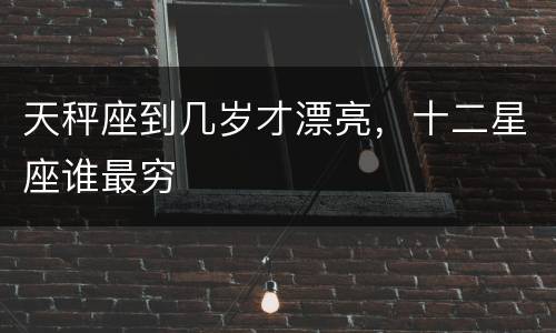 天秤座到几岁才漂亮，十二星座谁最穷