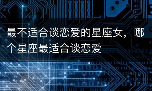 最不适合谈恋爱的星座女，哪个星座最适合谈恋爱