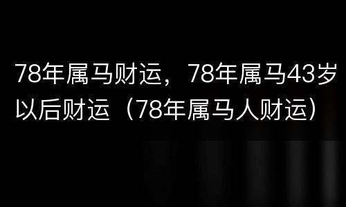 78年属马财运，78年属马43岁以后财运（78年属马人财运）