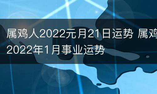 属鸡人2022元月21日运势 属鸡2022年1月事业运势
