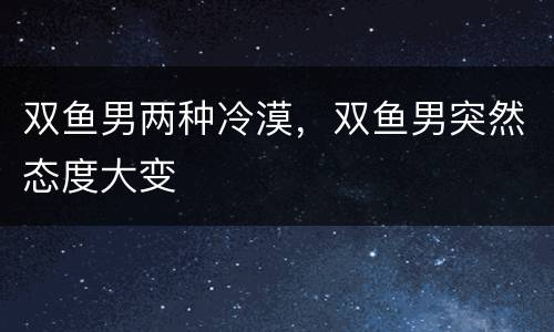 双鱼男两种冷漠，双鱼男突然态度大变