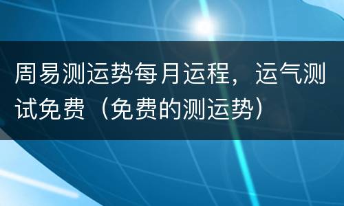 周易测运势每月运程，运气测试免费（免费的测运势）