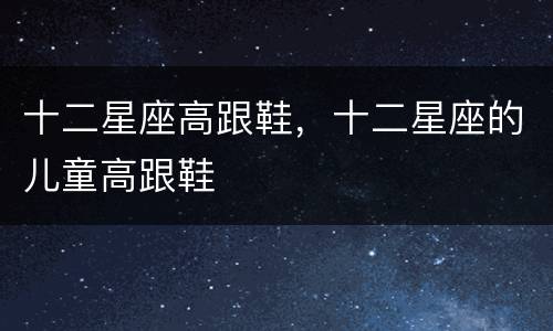 十二星座高跟鞋，十二星座的儿童高跟鞋