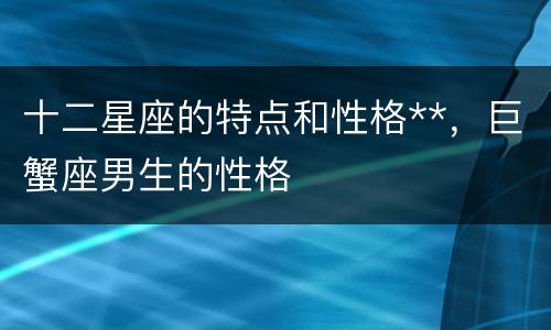 十二星座的特点和性格**，巨蟹座男生的性格