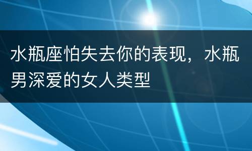 水瓶座怕失去你的表现，水瓶男深爱的女人类型